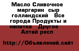Масло Сливочное ,маргарин ,сыр голландский - Все города Продукты и напитки » Другое   . Алтай респ.